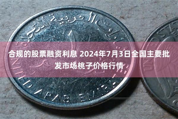 合规的股票融资利息 2024年7月3日全国主要批发市场桃子价格行情