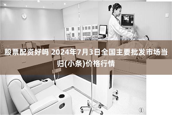 股票配资好吗 2024年7月3日全国主要批发市场当归(小条)价格行情