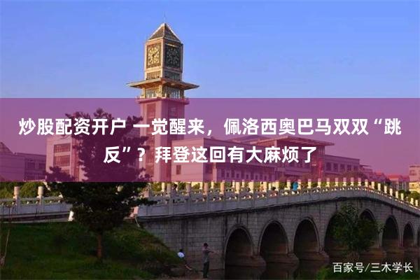 炒股配资开户 一觉醒来，佩洛西奥巴马双双“跳反”？拜登这回有大麻烦了