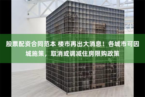 股票配资合同范本 楼市再出大消息！各城市可因城施策，取消或调减住房限购政策