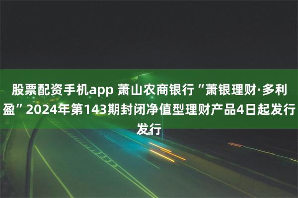 股票配资手机app 萧山农商银行“萧银理财·多利盈”2024年第143期封闭净值型理财产品4日起发行