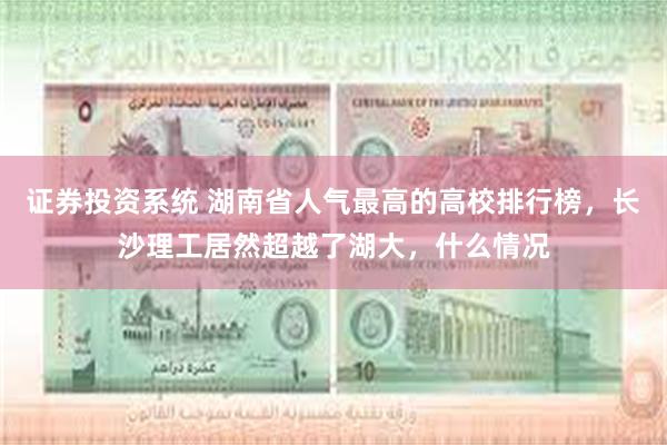 证券投资系统 湖南省人气最高的高校排行榜，长沙理工居然超越了湖大，什么情况