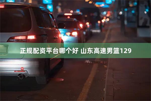 正规配资平台哪个好 山东高速男篮129