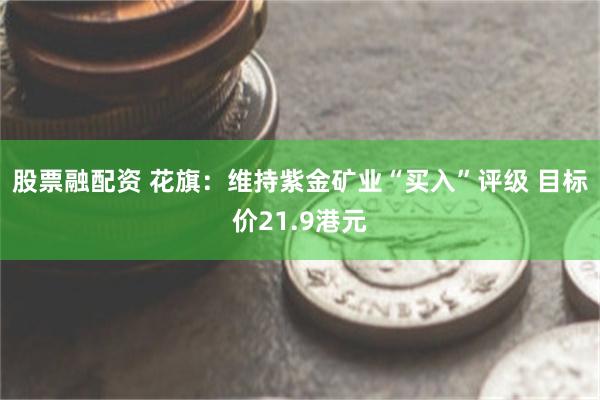 股票融配资 花旗：维持紫金矿业“买入”评级 目标价21.9港元