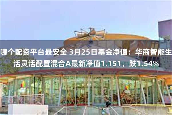 哪个配资平台最安全 3月25日基金净值：华商智能生活灵活配置混合A最新净值1.151，跌1.54%