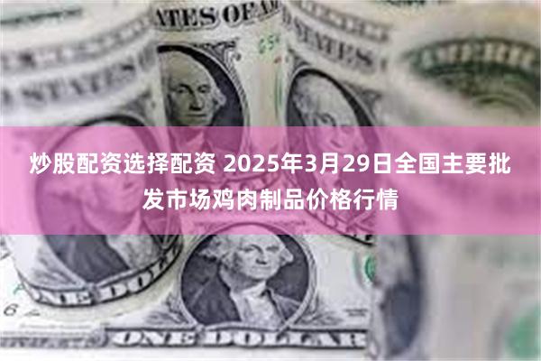炒股配资选择配资 2025年3月29日全国主要批发市场鸡肉制品价格行情