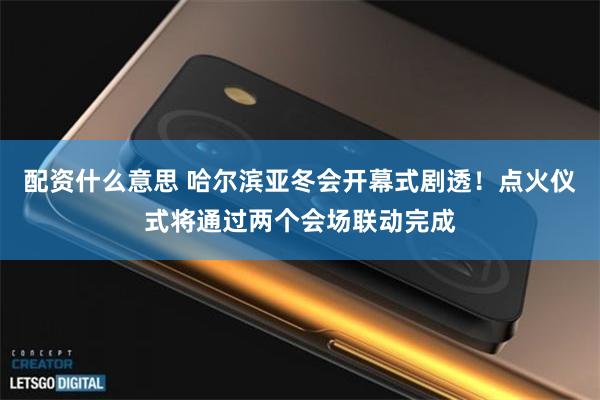 配资什么意思 哈尔滨亚冬会开幕式剧透！点火仪式将通过两个会场联动完成