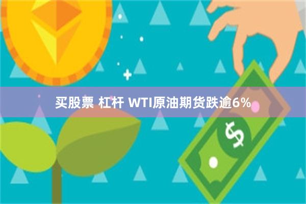 买股票 杠杆 WTI原油期货跌逾6%