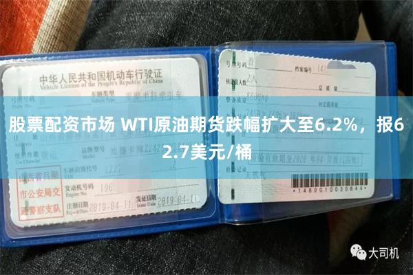 股票配资市场 WTI原油期货跌幅扩大至6.2%，报62.7美元/桶