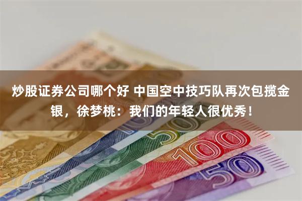 炒股证券公司哪个好 中国空中技巧队再次包揽金银，徐梦桃：我们的年轻人很优秀！