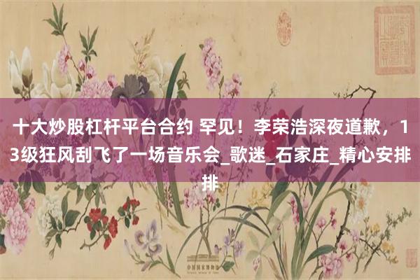 十大炒股杠杆平台合约 罕见！李荣浩深夜道歉，13级狂风刮飞了一场音乐会_歌迷_石家庄_精心安排