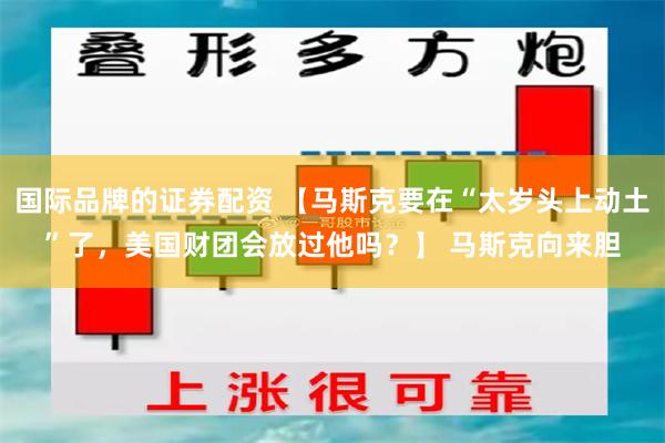 国际品牌的证券配资 【马斯克要在“太岁头上动土”了，美国财团会放过他吗？】 马斯克向来胆