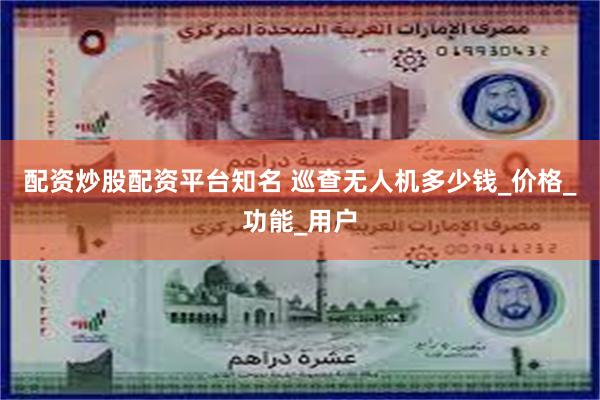 配资炒股配资平台知名 巡查无人机多少钱_价格_功能_用户