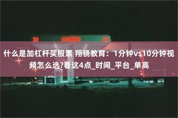什么是加杠杆买股票 翔骁教育：1分钟vs10分钟视频怎么选?看这4点_时间_平台_单高
