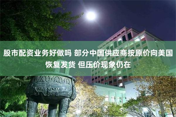 股市配资业务好做吗 部分中国供应商按原价向美国恢复发货 但压价现象仍在