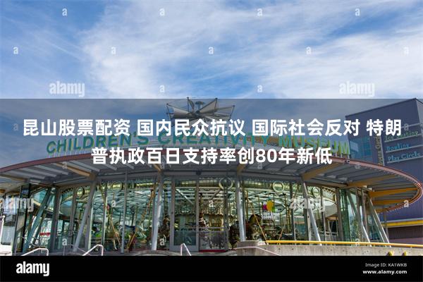 昆山股票配资 国内民众抗议 国际社会反对 特朗普执政百日支持率创80年新低