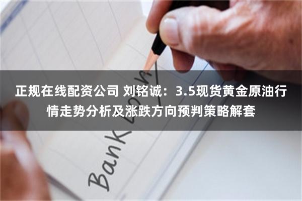 正规在线配资公司 刘铭诚：3.5现货黄金原油行情走势分析及涨跌方向预判策略解套