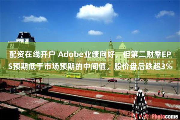 配资在线开户 Adobe业绩向好，但第二财季EPS预期低于市场预期的中间值，股价盘后跌超3%