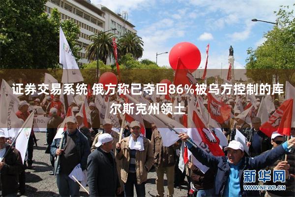 证券交易系统 俄方称已夺回86%被乌方控制的库尔斯克州领土