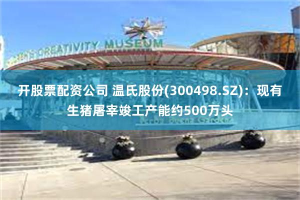 开股票配资公司 温氏股份(300498.SZ)：现有生猪屠宰竣工产能约500万头