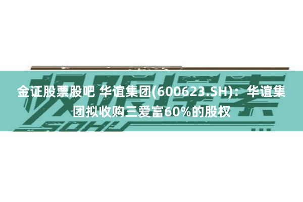 金证股票股吧 华谊集团(600623.SH)：华谊集团拟收购三爱富60%的股权