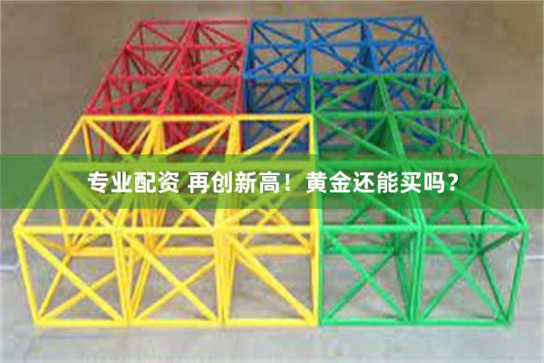 专业配资 再创新高！黄金还能买吗？