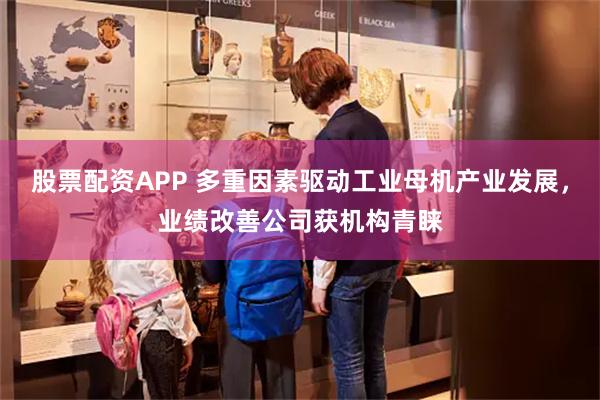 股票配资APP 多重因素驱动工业母机产业发展，业绩改善公司获机构青睐