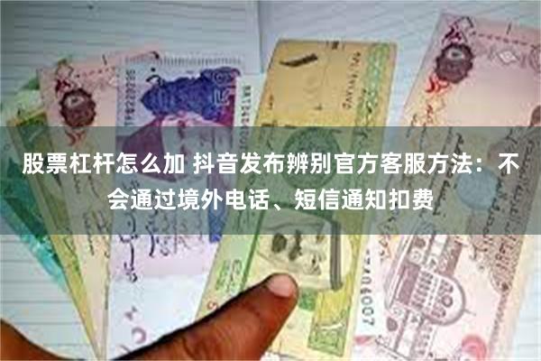 股票杠杆怎么加 抖音发布辨别官方客服方法：不会通过境外电话、短信通知扣费