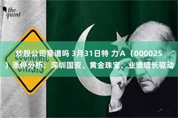 炒股公司靠谱吗 3月31日特 力Ａ（000025）涨停分析：深圳国资、黄金珠宝、业绩增长驱动