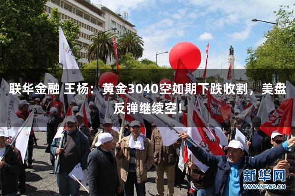 联华金融 王杨：黄金3040空如期下跌收割，美盘反弹继续空！