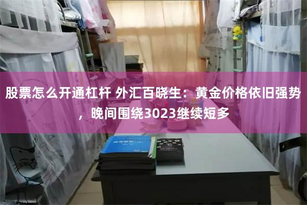 股票怎么开通杠杆 外汇百晓生：黄金价格依旧强势，晚间围绕3023继续短多