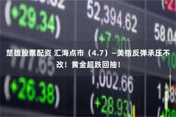 楚雄股票配资 汇海点市（4.7）—美指反弹承压不改！黄金超跌回抽！