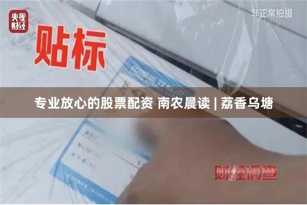 专业放心的股票配资 南农晨读 | 荔香乌塘