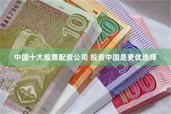中国十大股票配资公司 投资中国是更优选择
