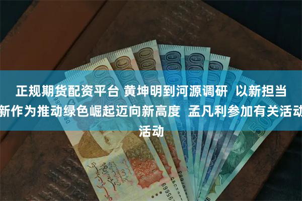 正规期货配资平台 黄坤明到河源调研  以新担当新作为推动绿色崛起迈向新高度  孟凡利参加有关活动