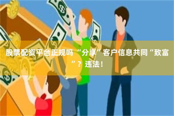 股票配资平台正规吗 “分享”客户信息共同“致富”？违法！