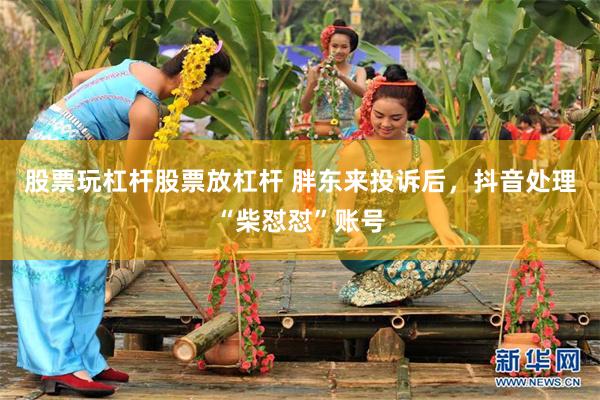 股票玩杠杆股票放杠杆 胖东来投诉后，抖音处理“柴怼怼”账号
