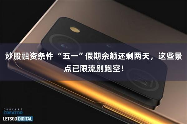 炒股融资条件 “五一”假期余额还剩两天，这些景点已限流别跑空！