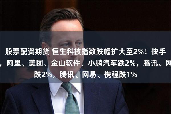 股票配资期货 恒生科技指数跌幅扩大至2%！快手中芯国际跌4%，阿里、美团、金山软件、小鹏汽车跌2%，腾讯、网易、携程跌1%