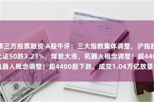 第三方股票融资 A股午评：三大指数集体调整，沪指跌0.44%创指跌近1%北证50跌3.23%，煤炭大涨，机器人概念调整！超4400股下跌，成交1.04万亿放量185亿