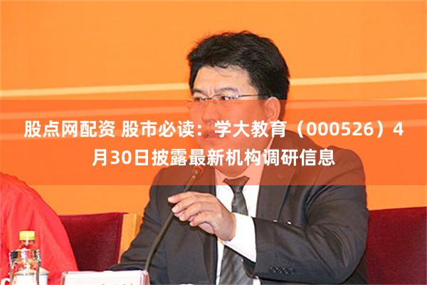 股点网配资 股市必读：学大教育（000526）4月30日披露最新机构调研信息