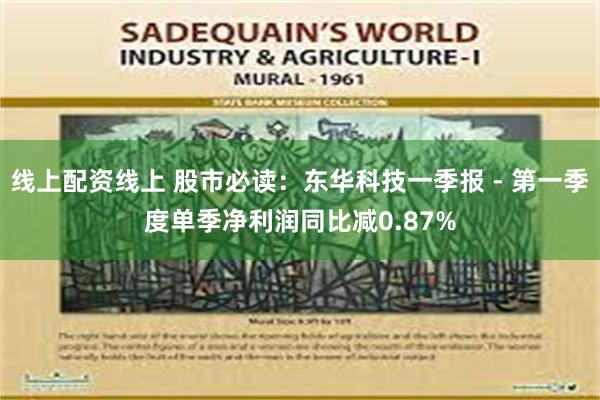 线上配资线上 股市必读：东华科技一季报 - 第一季度单季净利润同比减0.87%