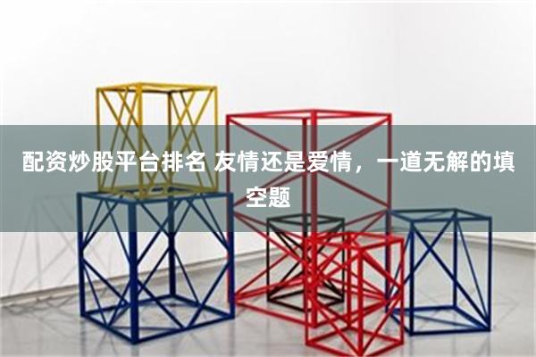 配资炒股平台排名 友情还是爱情，一道无解的填空题