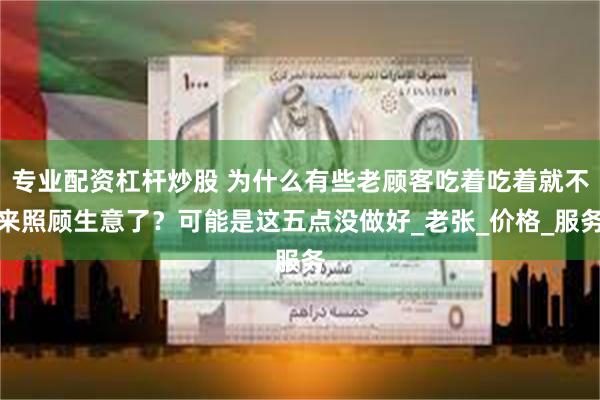 专业配资杠杆炒股 为什么有些老顾客吃着吃着就不来照顾生意了？可能是这五点没做好_老张_价格_服务