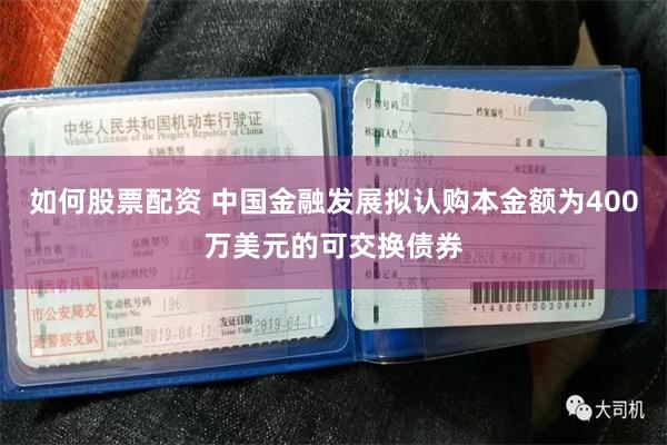 如何股票配资 中国金融发展拟认购本金额为400万美元的可交换债券