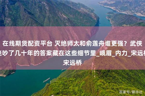 在线期货配资平台 灭绝师太和俞莲舟谁更强？武侠迷吵了几十年的答案藏在这些细节里_峨眉_内力_宋远桥