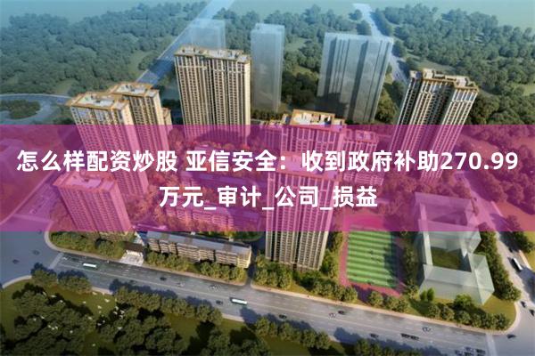 怎么样配资炒股 亚信安全：收到政府补助270.99万元_审计_公司_损益