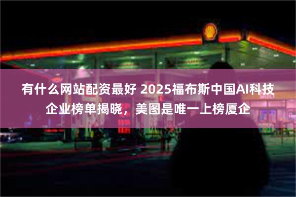 有什么网站配资最好 2025福布斯中国AI科技企业榜单揭晓，美图是唯一上榜厦企