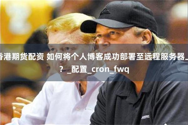 香港期货配资 如何将个人博客成功部署至远程服务器上？_配置_cron_fwq
