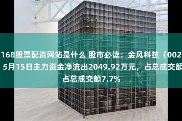 168股票配资网站是什么 股市必读：金风科技（002202）5月15日主力资金净流出2049.92万元，占总成交额7.7%